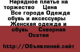 Нарядное платье на торжество. › Цена ­ 10 000 - Все города Одежда, обувь и аксессуары » Женская одежда и обувь   . Северная Осетия